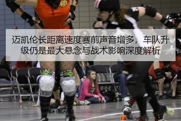 迈凯伦长距离速度赛前声音增多，车队升级仍是最大悬念与战术影响深度解析