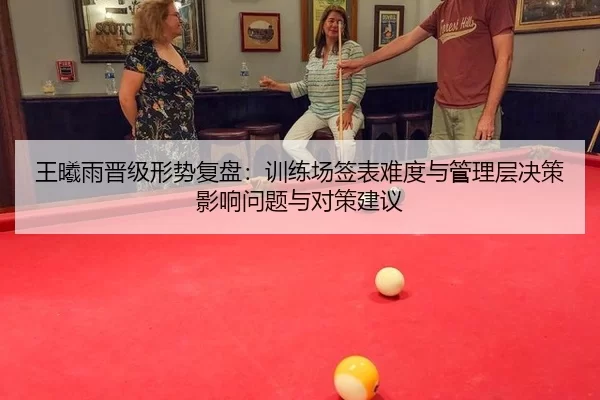 王曦雨晋级形势复盘：训练场签表难度与管理层决策影响问题与对策建议